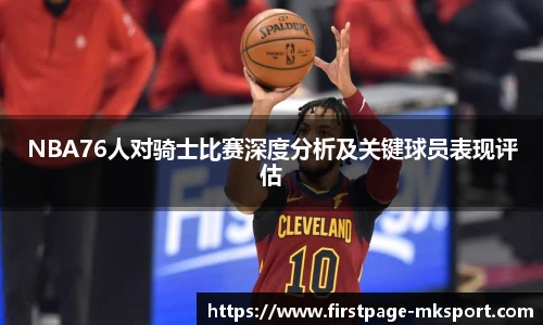 NBA76人对骑士比赛深度分析及关键球员表现评估