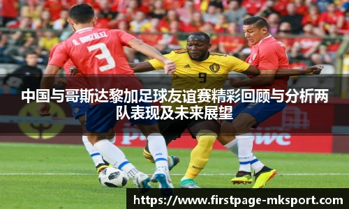 中国与哥斯达黎加足球友谊赛精彩回顾与分析两队表现及未来展望