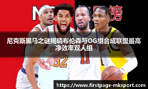 尼克斯黑马之谜揭晓布伦森与OG组合成联盟最高净效率双人组