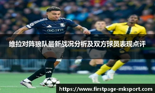 维拉对阵狼队最新战况分析及双方球员表现点评